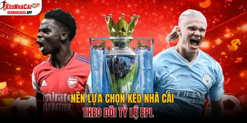 Nên lựa chọn Kèo Nhà Cái theo dõi tỷ lệ EPL